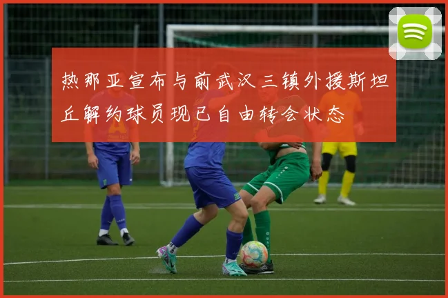 热那亚宣布与前武汉三镇外援斯坦丘解约球员现已自由转会状态
