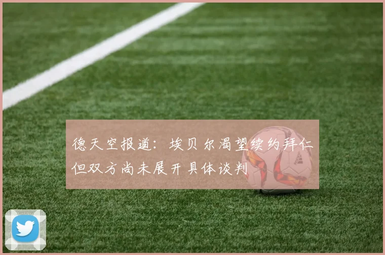 德天空报道：埃贝尔渴望续约拜仁但双方尚未展开具体谈判