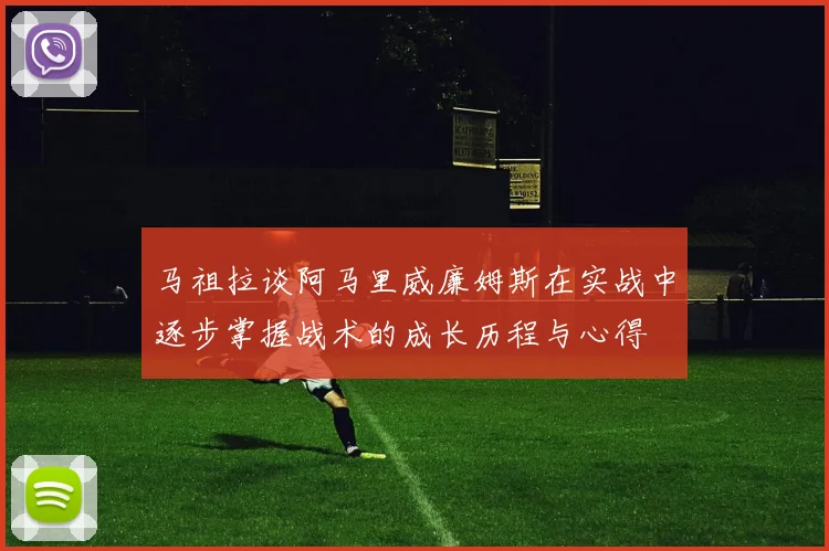 马祖拉谈阿马里威廉姆斯在实战中逐步掌握战术的成长历程与心得