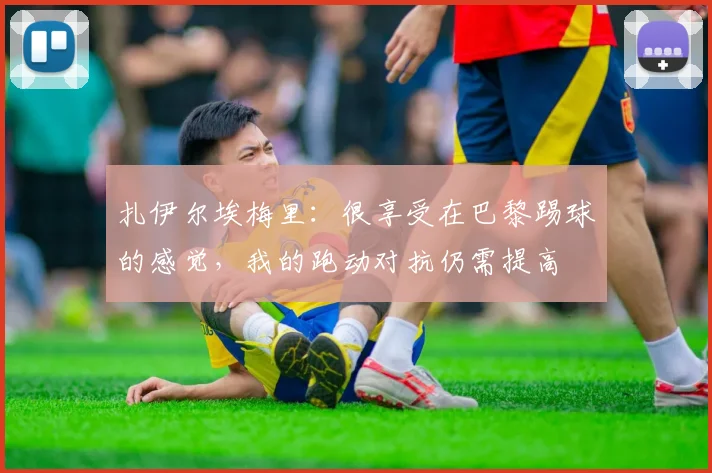 扎伊尔埃梅里：很享受在巴黎踢球的感觉，我的跑动对抗仍需提高