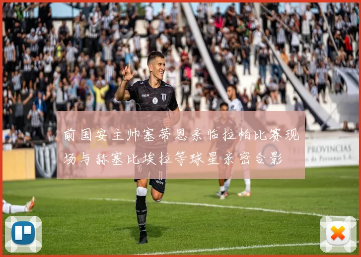 前国安主帅塞蒂恩亲临拉帕比赛现场与赫塞比埃拉等球星亲密合影