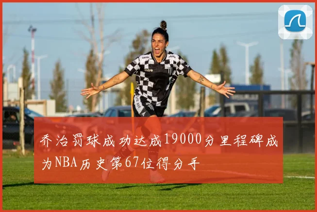 乔治罚球成功达成19000分里程碑成为NBA历史第67位得分手