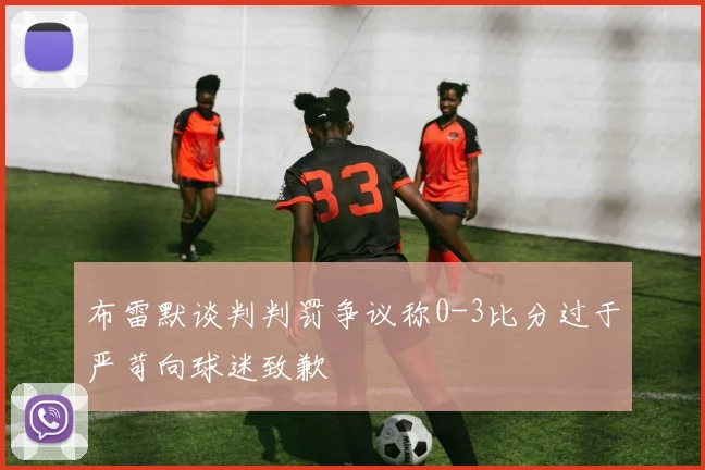 布雷默谈判判罚争议称0-3比分过于严苛向球迷致歉