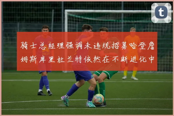 骑士总经理强调未违规招募哈登詹姆斯库里杜兰特依然在不断进化中