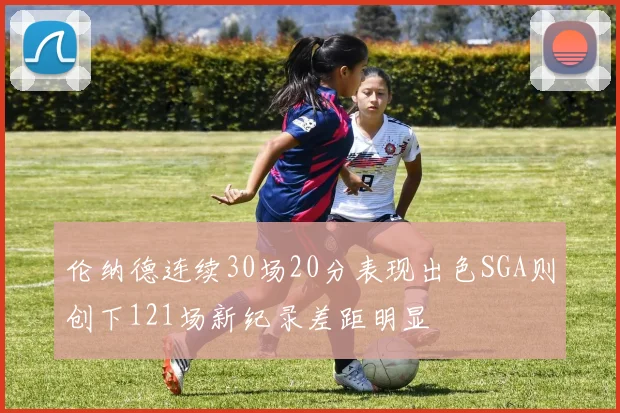 伦纳德连续30场20分表现出色SGA则创下121场新纪录差距明显