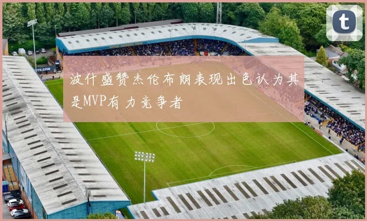 波什盛赞杰伦布朗表现出色认为其是MVP有力竞争者